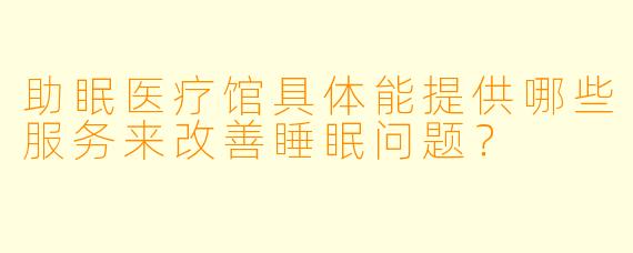 助眠医疗馆具体能提供哪些服务来改善睡眠问题？