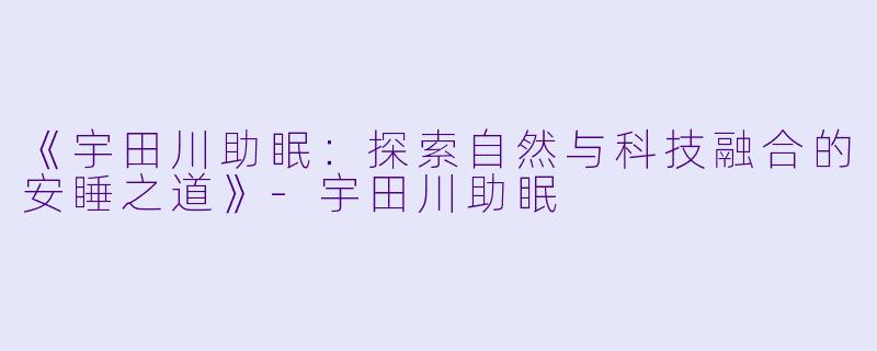 《宇田川助眠：探索自然与科技融合的安睡之道》-宇田川助眠