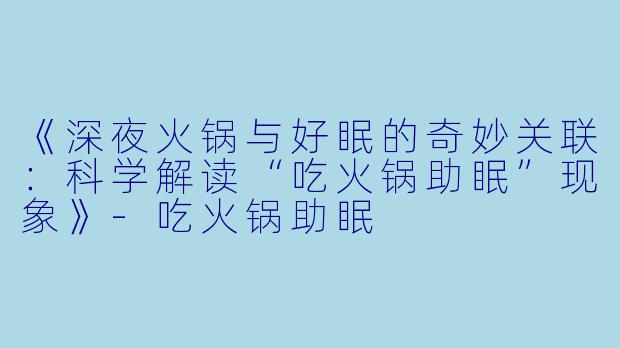《深夜火锅与好眠的奇妙关联：科学解读“吃火锅助眠”现象》-吃火锅助眠