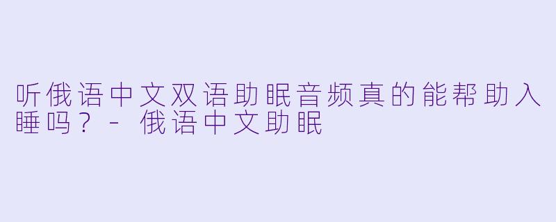 听俄语中文双语助眠音频真的能帮助入睡吗?