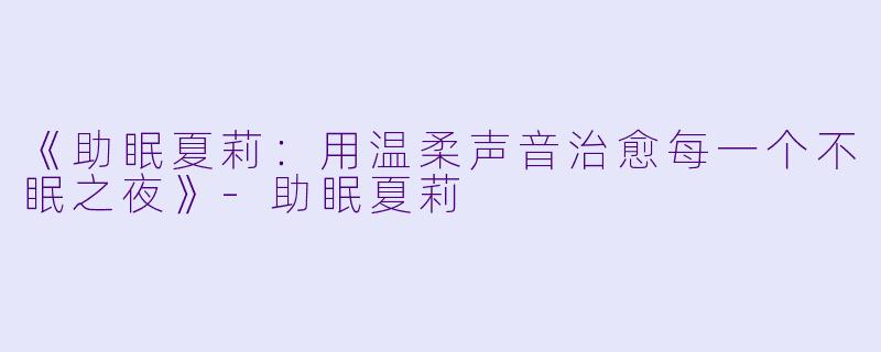 《助眠夏莉:用温柔声音治愈每一个不眠之夜》