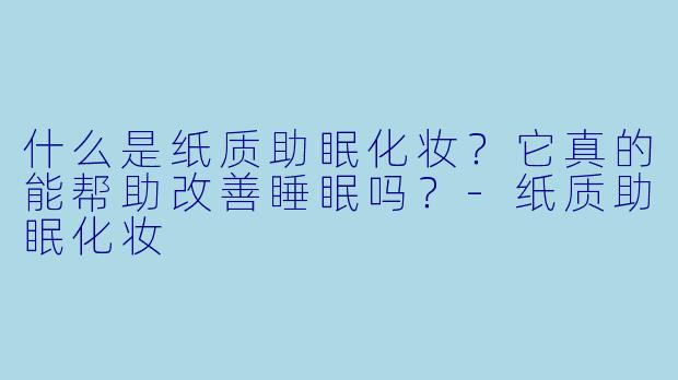 什么是纸质助眠化妆?它真的能帮助改善睡眠吗?
