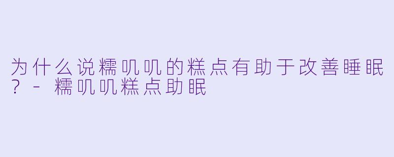 为什么说糯叽叽的糕点有助于改善睡眠？-糯叽叽糕点助眠