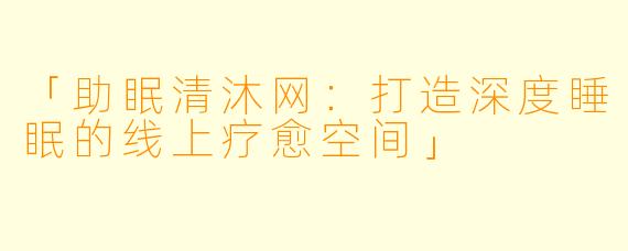 「助眠清沐网:打造深度睡眠的线上疗愈空间」