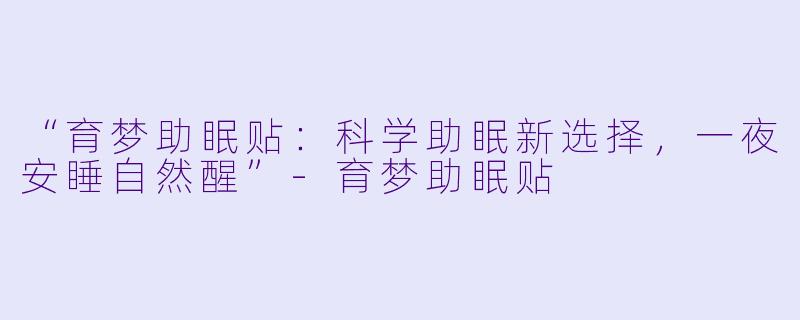 “育梦助眠贴：科学助眠新选择，一夜安睡自然醒”-育梦助眠贴