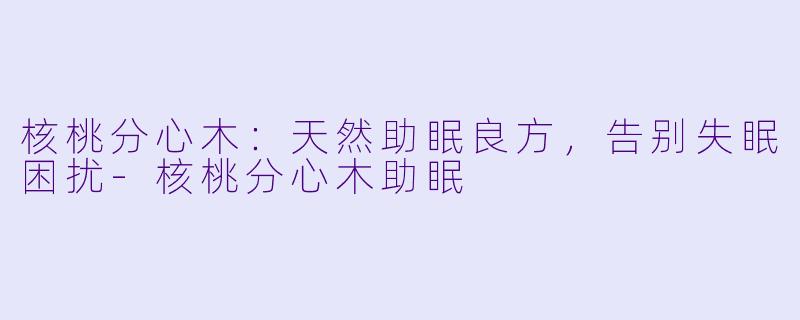 核桃分心木：天然助眠良方，告别失眠困扰-核桃分心木助眠