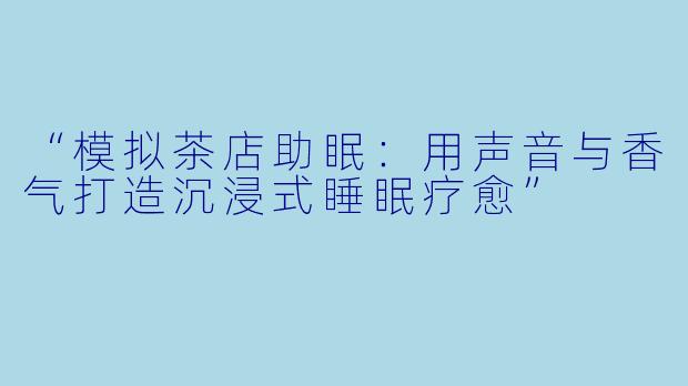 “模拟茶店助眠：用声音与香气打造沉浸式睡眠疗愈”