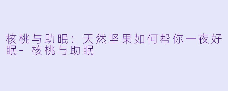 核桃与助眠：天然坚果如何帮你一夜好眠-核桃与助眠