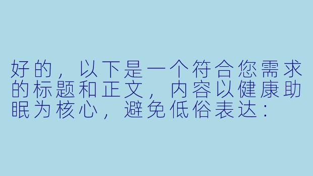 好的，以下是一个符合您需求的标题和正文，内容以健康助眠为核心，避免低俗表达：

---


《科学助眠指南：选对睡姿与寝具，告别失眠困扰》