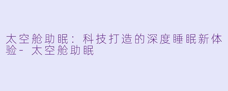 太空舱助眠：科技打造的深度睡眠新体验-太空舱助眠