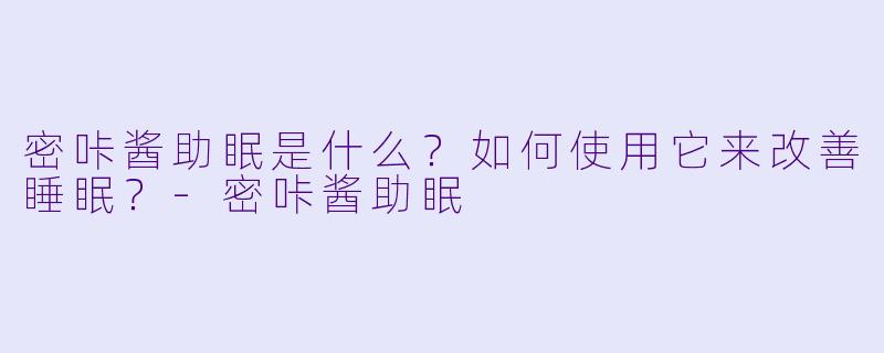 密咔酱助眠是什么？如何使用它来改善睡眠？-密咔酱助眠