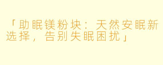 「助眠镁粉块：天然安眠新选择，告别失眠困扰」