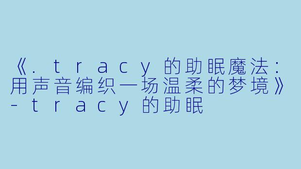 《.tracy的助眠魔法：用声音编织一场温柔的梦境》-tracy的助眠