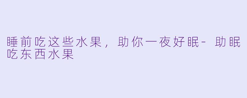 睡前吃这些水果，助你一夜好眠-助眠吃东西水果