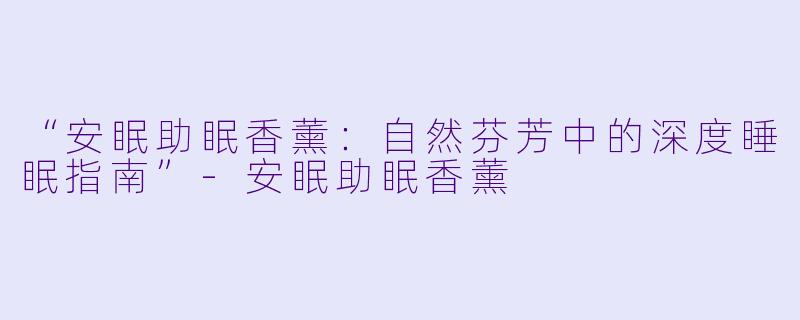 “安眠助眠香薰：自然芬芳中的深度睡眠指南”-安眠助眠香薰