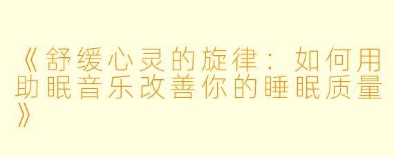 《舒缓心灵的旋律：如何用助眠音乐改善你的睡眠质量》
