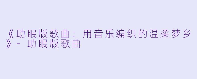 《助眠版歌曲：用音乐编织的温柔梦乡》-助眠版歌曲