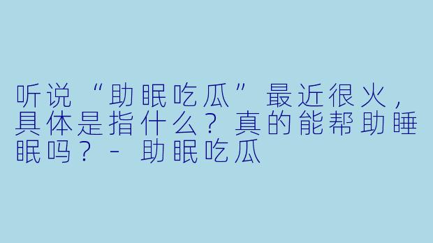 听说“助眠吃瓜”最近很火，具体是指什么？真的能帮助睡眠吗？-助眠吃瓜
