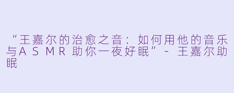 “王嘉尔的治愈之音：如何用他的音乐与ASMR助你一夜好眠”-王嘉尔助眠