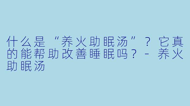 什么是“养火助眠汤”？它真的能帮助改善睡眠吗？-养火助眠汤
