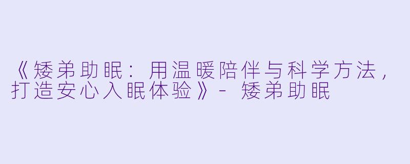《矮弟助眠：用温暖陪伴与科学方法，打造安心入眠体验》-矮弟助眠