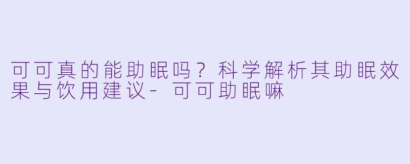 可可真的能助眠吗?科学解析其助眠效果与饮用建议