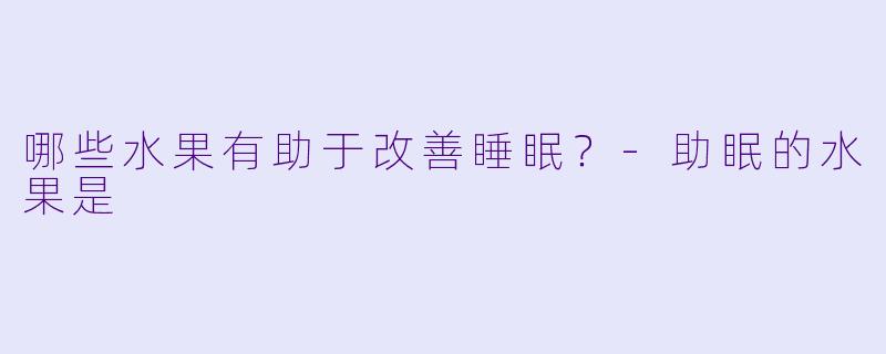 哪些水果有助于改善睡眠？-助眠的水果是