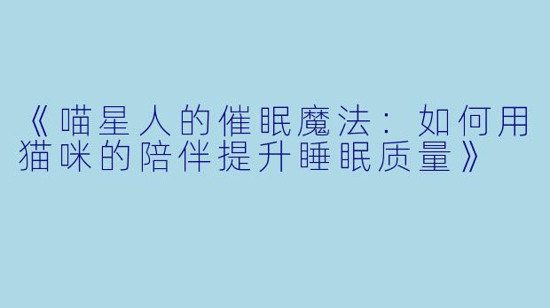 《喵星人的催眠魔法：如何用猫咪的陪伴提升睡眠质量》