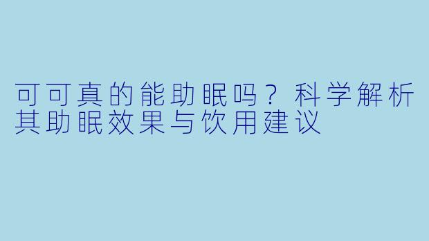 可可真的能助眠吗？科学解析其助眠效果与饮用建议