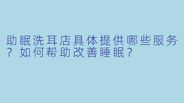 助眠洗耳店具体提供哪些服务?如何帮助改善睡眠?