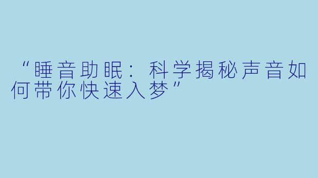 “睡音助眠：科学揭秘声音如何带你快速入梦”