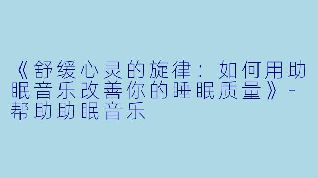 《舒缓心灵的旋律：如何用助眠音乐改善你的睡眠质量》-帮助助眠音乐