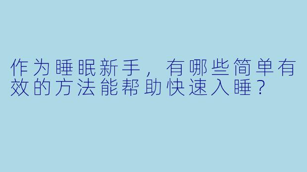 作为睡眠新手，有哪些简单有效的方法能帮助快速入睡？