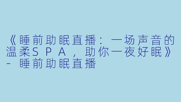 《睡前助眠直播:一场声音的温柔SPA,助你一夜好眠》