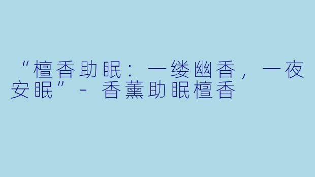 “檀香助眠：一缕幽香，一夜安眠”-香薰助眠檀香