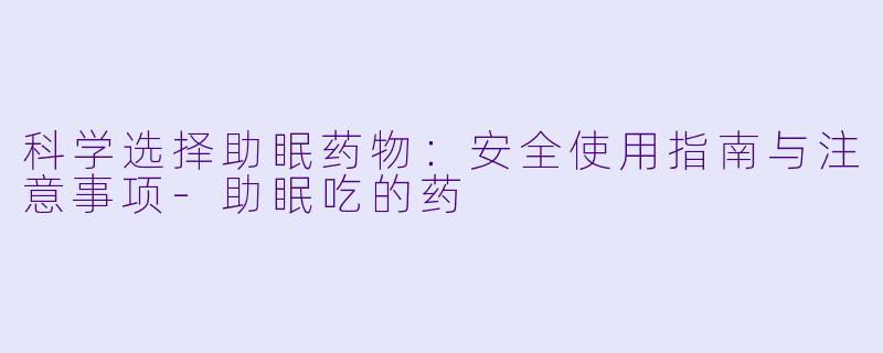 科学选择助眠药物：安全使用指南与注意事项-助眠吃的药