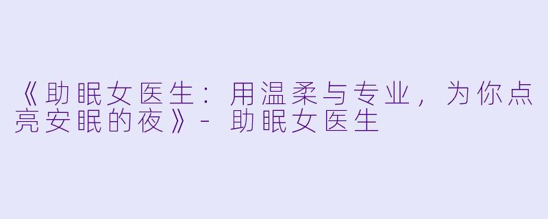 《助眠女医生：用温柔与专业，为你点亮安眠的夜》-助眠女医生