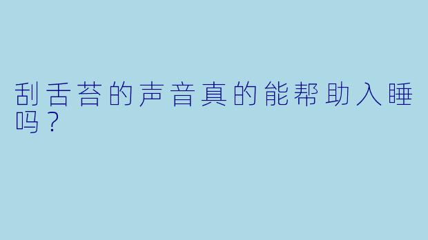 刮舌苔的声音真的能帮助入睡吗？