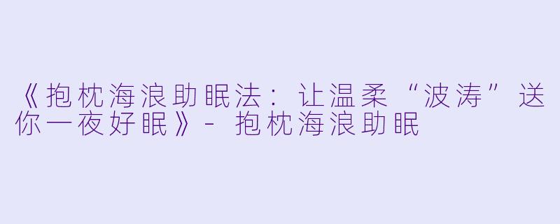 《抱枕海浪助眠法：让温柔“波涛”送你一夜好眠》-抱枕海浪助眠