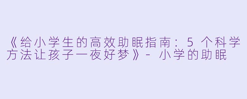 《给小学生的高效助眠指南：5个科学方法让孩子一夜好梦》-小学的助眠