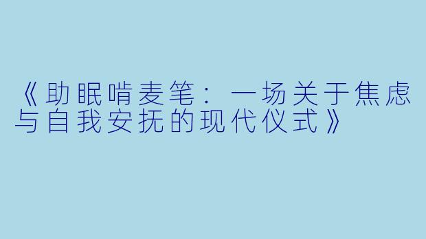 《助眠啃麦笔:一场关于焦虑与自我安抚的现代仪式》