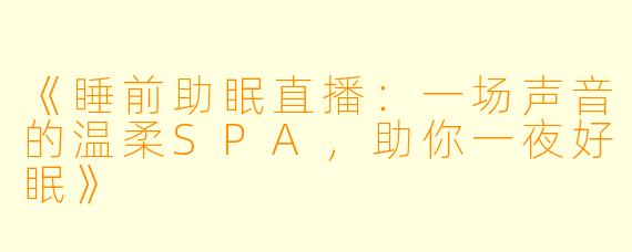 《睡前助眠直播：一场声音的温柔SPA，助你一夜好眠》