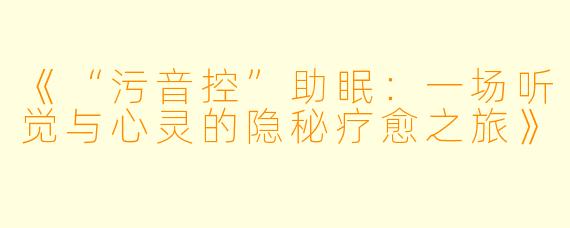 《“污音控”助眠：一场听觉与心灵的隐秘疗愈之旅》
