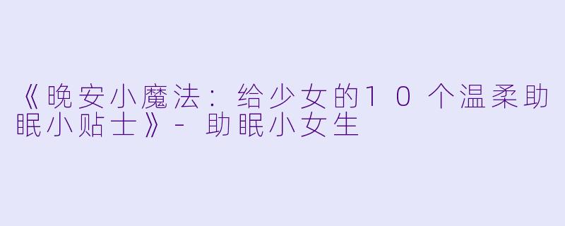《晚安小魔法：给少女的10个温柔助眠小贴士》-助眠小女生