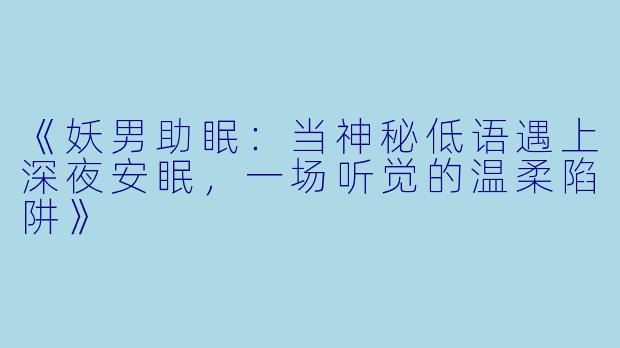 《妖男助眠：当神秘低语遇上深夜安眠，一场听觉的温柔陷阱》