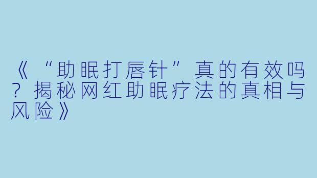 《“助眠打唇针”真的有效吗？揭秘网红助眠疗法的真相与风险》
