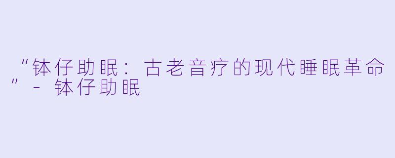 “钵仔助眠：古老音疗的现代睡眠革命”-钵仔助眠