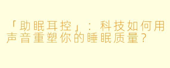 「助眠耳控」：科技如何用声音重塑你的睡眠质量？