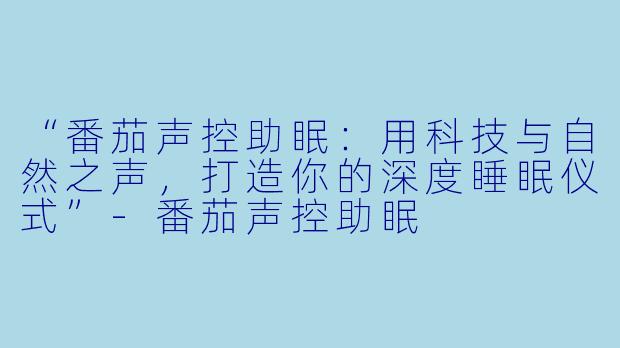 “番茄声控助眠：用科技与自然之声，打造你的深度睡眠仪式”-番茄声控助眠
