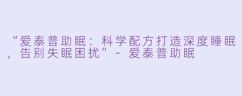 “爱泰普助眠：科学配方打造深度睡眠，告别失眠困扰”-爱泰普助眠